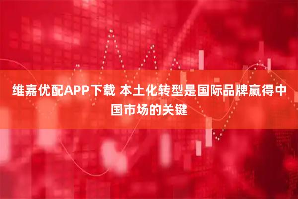 维嘉优配APP下载 本土化转型是国际品牌赢得中国市场的关键