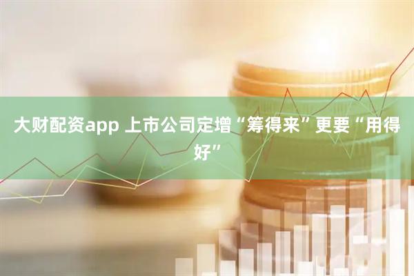 大财配资app 上市公司定增“筹得来”更要“用得好”