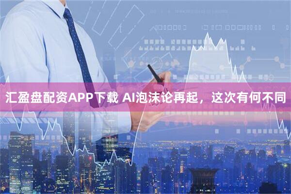 汇盈盘配资APP下载 AI泡沫论再起，这次有何不同