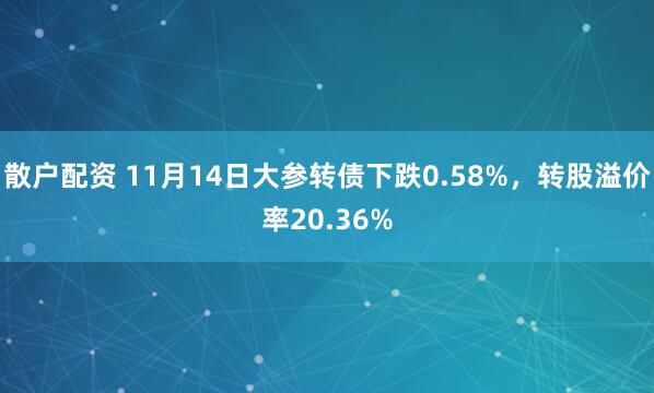 散户配资 11月14日大参转债下跌0.58%，转股溢价率20.36%