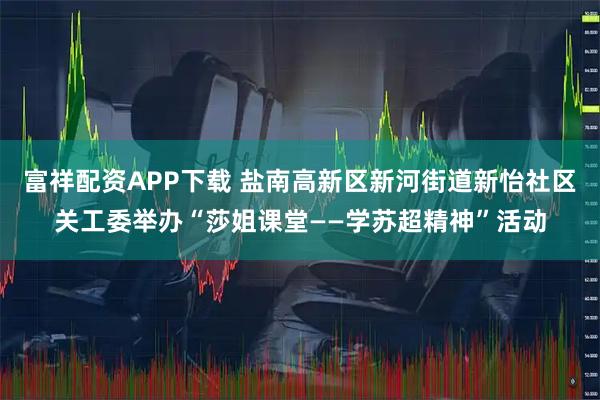 富祥配资APP下载 盐南高新区新河街道新怡社区关工委举办“莎姐课堂——学苏超精神”活动