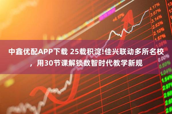 中鑫优配APP下载 25载积淀!佳兴联动多所名校，用30节课解锁数智时代教学新规