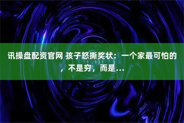 讯操盘配资官网 孩子怒撕奖状：一个家最可怕的，不是穷，而是…