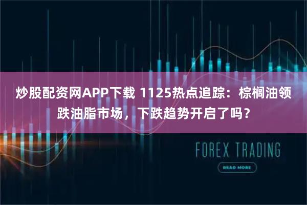 炒股配资网APP下载 1125热点追踪：棕榈油领跌油脂市场，下跌趋势开启了吗？