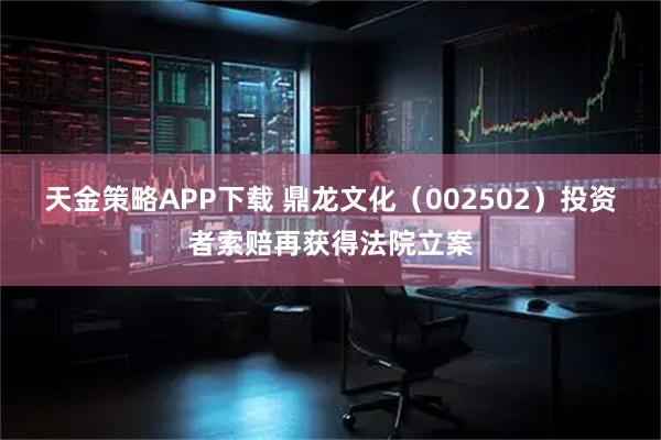 天金策略APP下载 鼎龙文化（002502）投资者索赔再获得法院立案