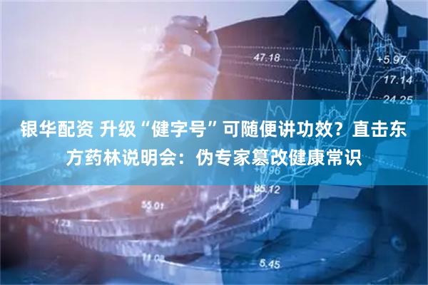 银华配资 升级“健字号”可随便讲功效？直击东方药林说明会：伪专家篡改健康常识