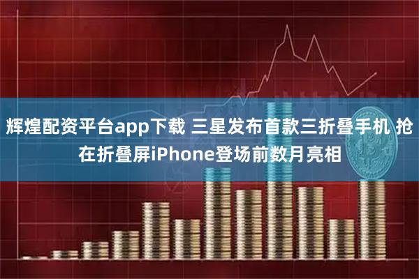 辉煌配资平台app下载 三星发布首款三折叠手机 抢在折叠屏iPhone登场前数月亮相