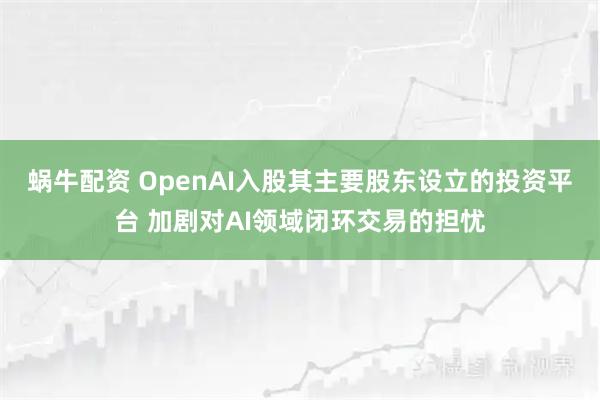 蜗牛配资 OpenAI入股其主要股东设立的投资平台 加剧对AI领域闭环交易的担忧