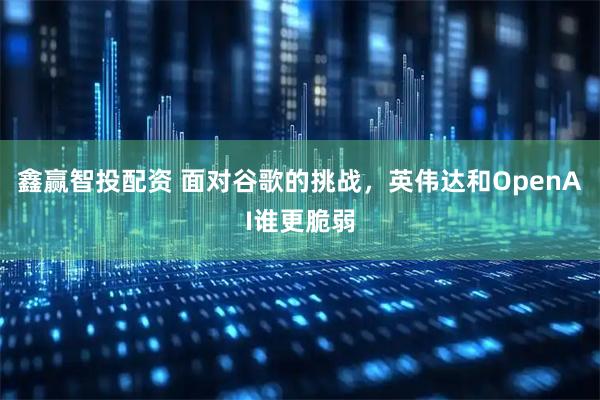 鑫赢智投配资 面对谷歌的挑战，英伟达和OpenAI谁更脆弱