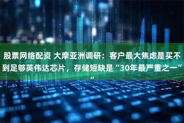 股票网络配资 大摩亚洲调研：客户最大焦虑是买不到足够英伟达芯片，存储短缺是“30年最严重之一”