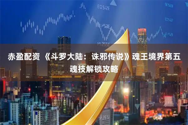 赤盈配资 《斗罗大陆：诛邪传说》魂王境界第五魂技解锁攻略