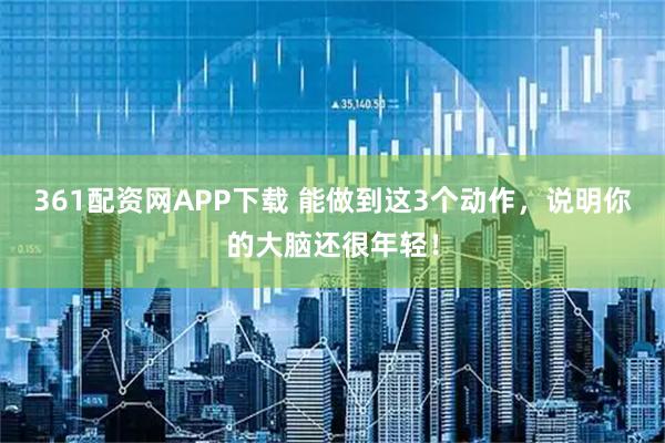 361配资网APP下载 能做到这3个动作，说明你的大脑还很年轻！