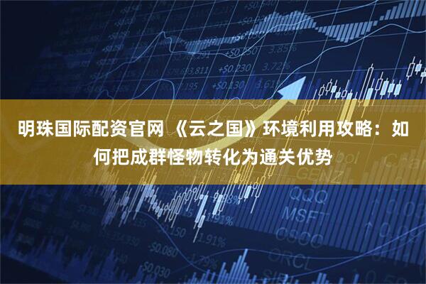 明珠国际配资官网 《云之国》环境利用攻略：如何把成群怪物转化为通关优势