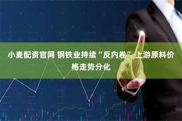 小麦配资官网 钢铁业持续“反内卷” 上游原料价格走势分化