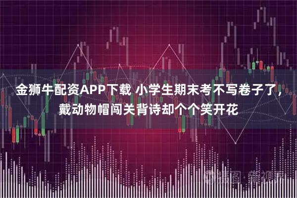 金狮牛配资APP下载 小学生期末考不写卷子了，戴动物帽闯关背诗却个个笑开花