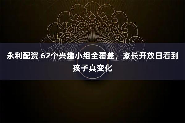 永利配资 62个兴趣小组全覆盖，家长开放日看到孩子真变化