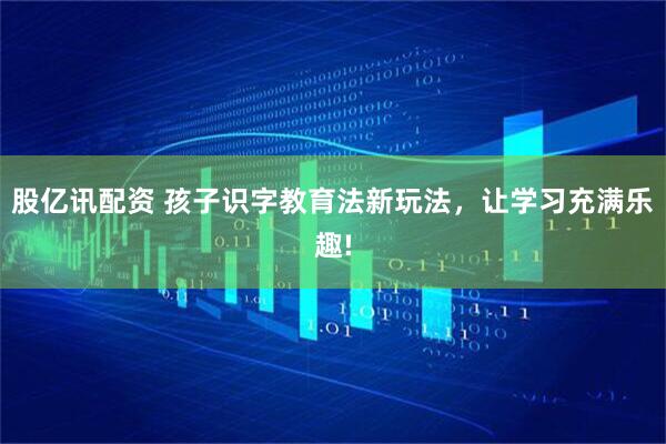 股亿讯配资 孩子识字教育法新玩法，让学习充满乐趣!