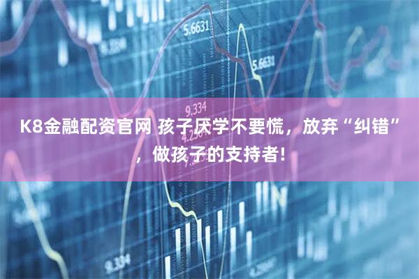 K8金融配资官网 孩子厌学不要慌，放弃“纠错”，做孩子的支持者!