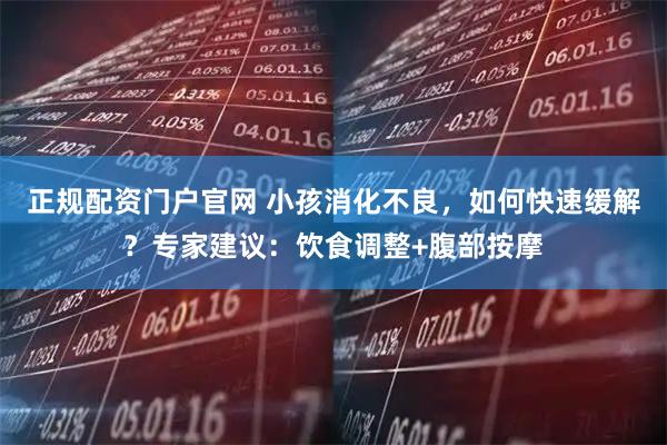 正规配资门户官网 小孩消化不良，如何快速缓解？专家建议：饮食调整+腹部按摩