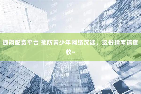 捷翔配资平台 预防青少年网络沉迷，这份指南请查收~