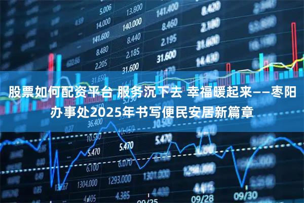 股票如何配资平台 服务沉下去 幸福暖起来——枣阳办事处2025年书写便民安居新篇章