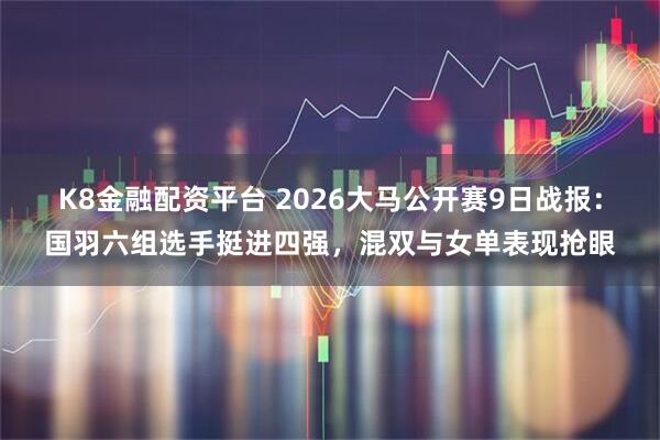 K8金融配资平台 2026大马公开赛9日战报：国羽六组选手挺进四强，混双与女单表现抢眼