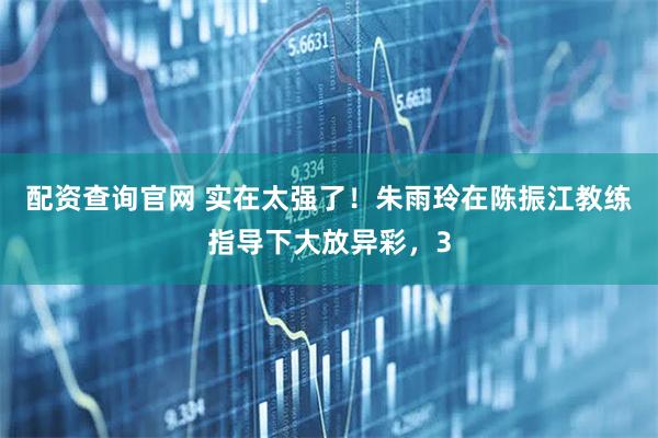 配资查询官网 实在太强了！朱雨玲在陈振江教练指导下大放异彩，3