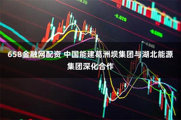 658金融网配资 中国能建葛洲坝集团与湖北能源集团深化合作