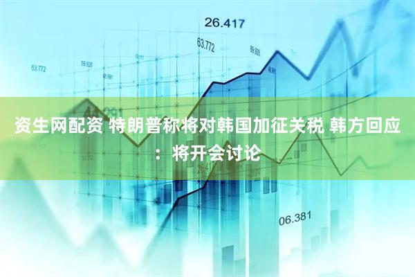 资生网配资 特朗普称将对韩国加征关税 韩方回应：将开会讨论