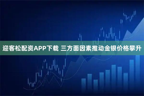 迎客松配资APP下载 三方面因素推动金银价格攀升