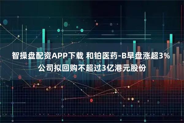 智操盘配资APP下载 和铂医药-B早盘涨超3% 公司拟回购不超过3亿港元股份