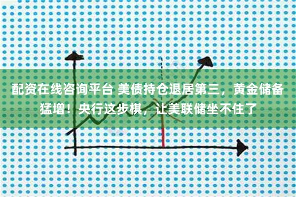 配资在线咨询平台 美债持仓退居第三，黄金储备猛增！央行这步棋，让美联储坐不住了