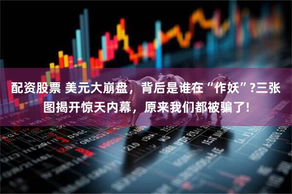 配资股票 美元大崩盘，背后是谁在“作妖”?三张图揭开惊天内幕，原来我们都被骗了!