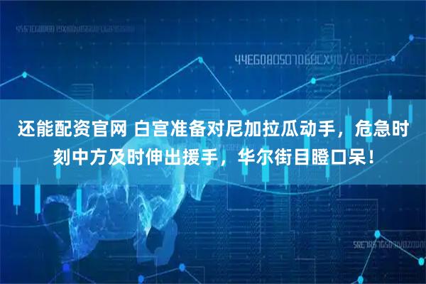 还能配资官网 白宫准备对尼加拉瓜动手，危急时刻中方及时伸出援手，华尔街目瞪口呆！