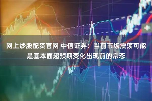 网上炒股配资官网 中信证券：当前市场震荡可能是基本面超预期变化出现前的常态