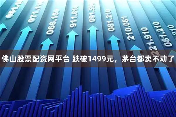佛山股票配资网平台 跌破1499元，茅台都卖不动了