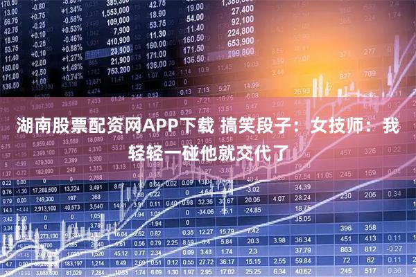 湖南股票配资网APP下载 搞笑段子：女技师：我轻轻一碰他就交代了