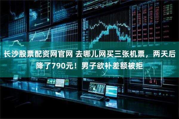 长沙股票配资网官网 去哪儿网买三张机票，两天后降了790元！男子欲补差额被拒