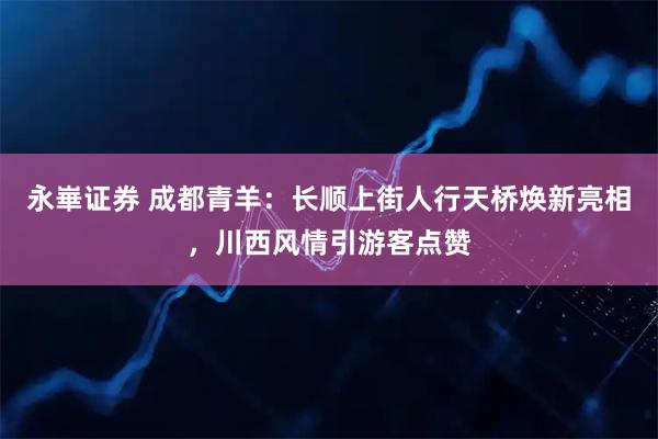 永崋证券 成都青羊：长顺上街人行天桥焕新亮相，川西风情引游客点赞