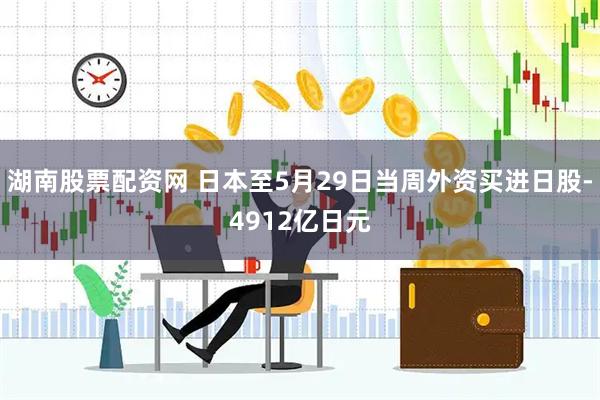 湖南股票配资网 日本至5月29日当周外资买进日股-4912亿日元