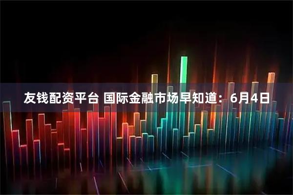 友钱配资平台 国际金融市场早知道：6月4日